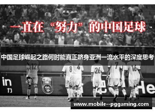 中国足球崛起之路何时能真正跻身亚洲一流水平的深度思考