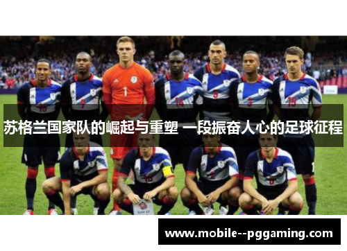 苏格兰国家队的崛起与重塑 一段振奋人心的足球征程 苏格兰国家队的崛起与重塑 一段振奋人心的足球征程