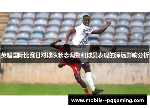 英超国际比赛日对球队状态调整和球员表现的深远影响分析 英超国际比赛日对球队状态调整和球员表现的深远影响分析