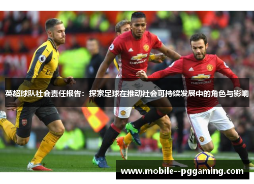 英超球队社会责任报告:探索足球在推动社会可持续发展中的角色与影响 英超球队社会责任报告:探索足球在推动社会可持续发展中的角色与影响