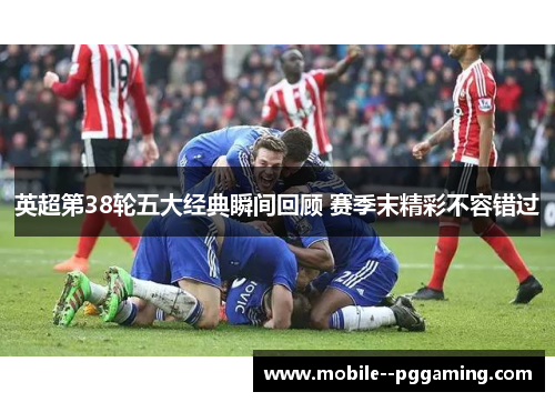 英超第38轮五大经典瞬间回顾 赛季末精彩不容错过 英超第38轮五大经典瞬间回顾 赛季末精彩不容错过