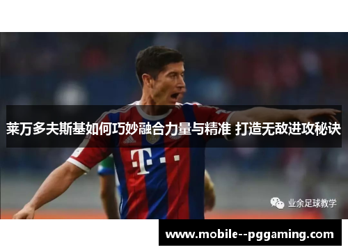 莱万多夫斯基如何巧妙融合力量与精准 打造无敌进攻秘诀 莱万多夫斯基如何巧妙融合力量与精准 打造无敌进攻秘诀