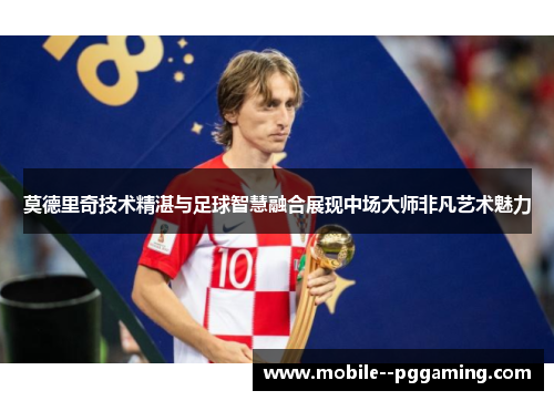 莫德里奇技术精湛与足球智慧融合展现中场大师非凡艺术魅力