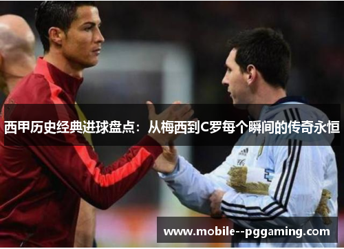 西甲历史经典进球盘点：从梅西到C罗每个瞬间的传奇永恒