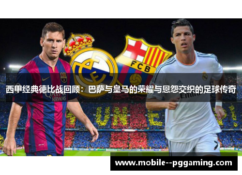 西甲经典德比战回顾：巴萨与皇马的荣耀与恩怨交织的足球传奇