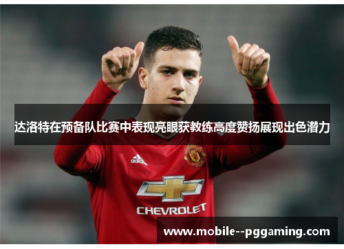 达洛特在预备队比赛中表现亮眼获教练高度赞扬展现出色潜力 达洛特在预备队比赛中表现亮眼获教练高度赞扬展现出色潜力
