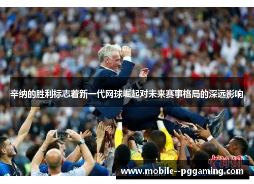 辛纳的胜利标志着新一代网球崛起对未来赛事格局的深远影响