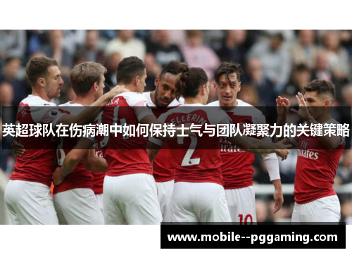 英超球队在伤病潮中如何保持士气与团队凝聚力的关键策略 英超球队在伤病潮中如何保持士气与团队凝聚力的关键策略