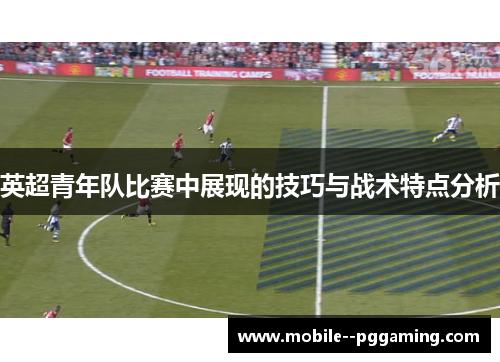 英超青年队比赛中展现的技巧与战术特点分析 英超青年队比赛中展现的技巧与战术特点分析