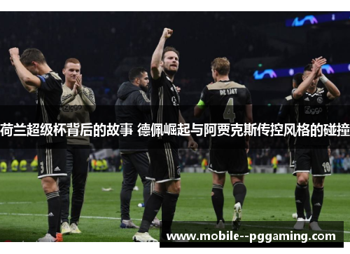 荷兰超级杯背后的故事 德佩崛起与阿贾克斯传控风格的碰撞 荷兰超级杯背后的故事 德佩崛起与阿贾克斯传控风格的碰撞