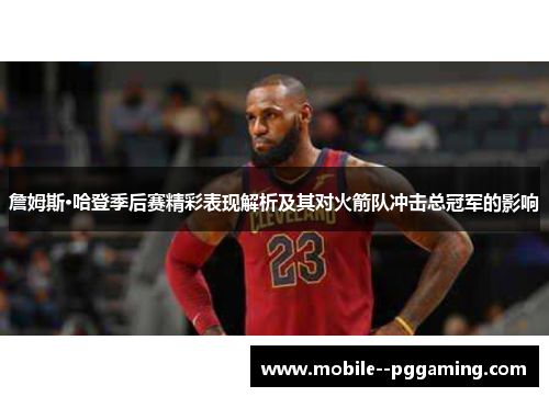 詹姆斯·哈登季后赛精彩表现解析及其对火箭队冲击总冠军的影响