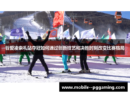 谷爱凌崇礼站夺冠如何通过创新技艺和决胜时刻改变比赛格局