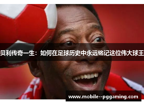贝利传奇一生:如何在足球历史中永远铭记这位伟大球王 贝利传奇一生:如何在足球历史中永远铭记这位伟大球王