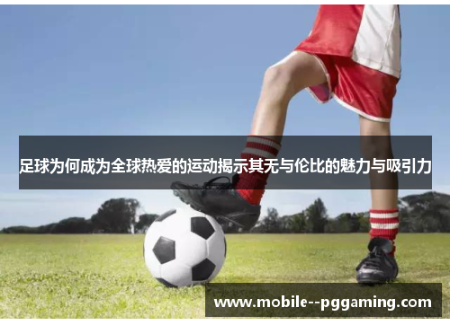 足球为何成为全球热爱的运动揭示其无与伦比的魅力与吸引力