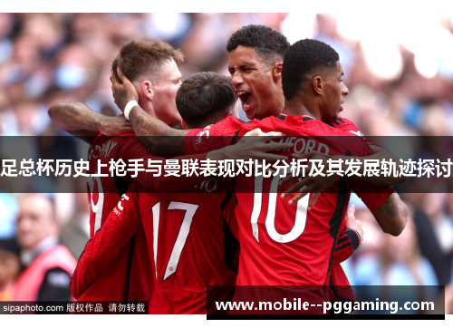 足总杯历史上枪手与曼联表现对比分析及其发展轨迹探讨 足总杯历史上枪手与曼联表现对比分析及其发展轨迹探讨
