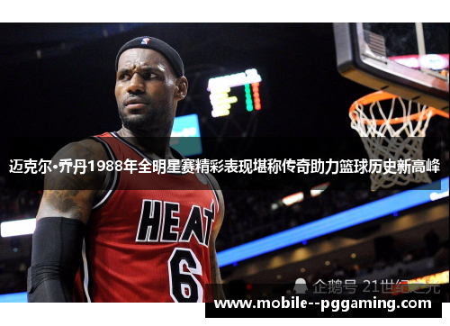 迈克尔·乔丹1988年全明星赛精彩表现堪称传奇助力篮球历史新高峰