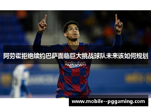 阿劳霍拒绝续约巴萨面临巨大挑战球队未来该如何规划