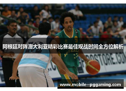阿根廷对阵澳大利亚精彩比赛最佳观战时间全方位解析