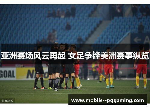 亚洲赛场风云再起 女足争锋美洲赛事纵览