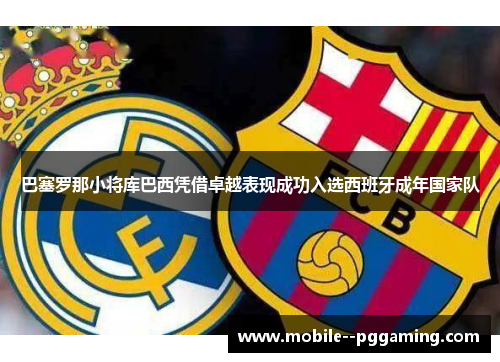 巴塞罗那小将库巴西凭借卓越表现成功入选西班牙成年国家队 巴塞罗那小将库巴西凭借卓越表现成功入选西班牙成年国家队