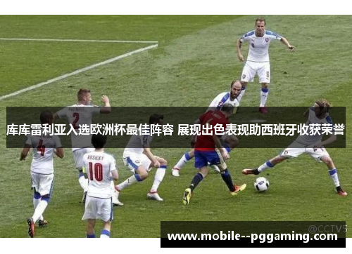 库库雷利亚入选欧洲杯最佳阵容 展现出色表现助西班牙收获荣誉