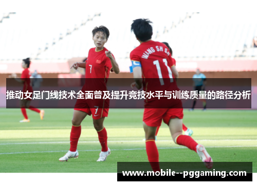 推动女足门线技术全面普及提升竞技水平与训练质量的路径分析 推动女足门线技术全面普及提升竞技水平与训练质量的路径分析