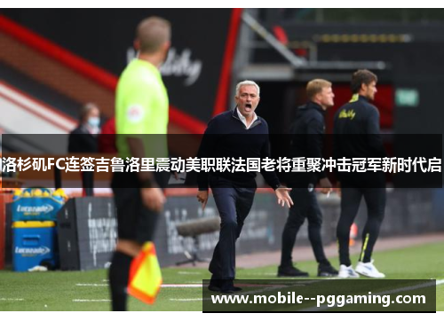 洛杉矶FC连签吉鲁洛里震动美职联法国老将重聚冲击冠军新时代启