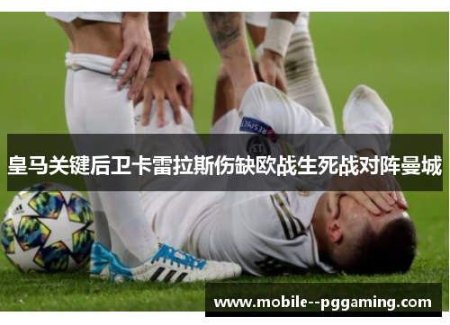 皇马关键后卫卡雷拉斯伤缺欧战生死战对阵曼城 皇马关键后卫卡雷拉斯伤缺欧战生死战对阵曼城