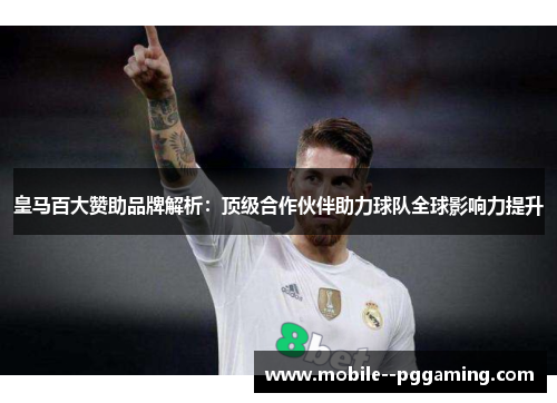 皇马百大赞助品牌解析：顶级合作伙伴助力球队全球影响力提升