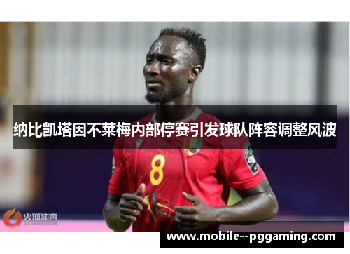 纳比凯塔因不莱梅内部停赛引发球队阵容调整风波 纳比凯塔因不莱梅内部停赛引发球队阵容调整风波