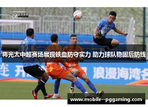 蒋光太中超赛场展现铁血防守实力 助力球队稳固后防线