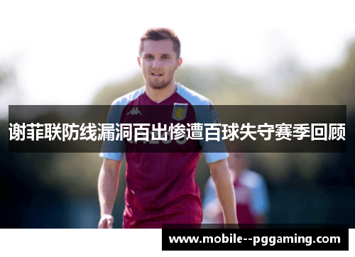 谢菲联防线漏洞百出惨遭百球失守赛季回顾 谢菲联防线漏洞百出惨遭百球失守赛季回顾