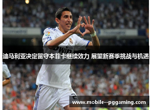 迪马利亚决定留守本菲卡继续效力 展望新赛季挑战与机遇 迪马利亚决定留守本菲卡继续效力 展望新赛季挑战与机遇