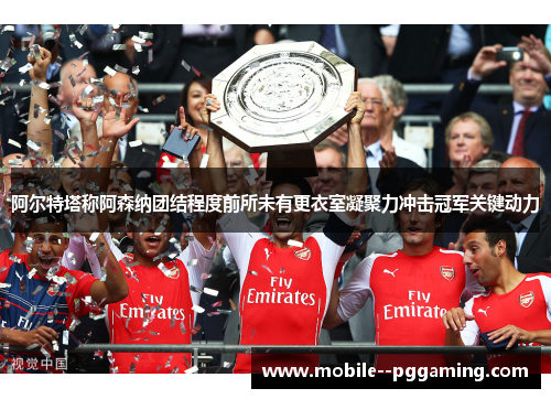 阿尔特塔称阿森纳团结程度前所未有更衣室凝聚力冲击冠军关键动力 阿尔特塔称阿森纳团结程度前所未有更衣室凝聚力冲击冠军关键动力