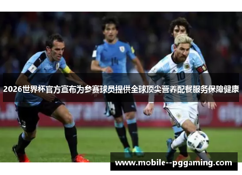 2026世界杯官方宣布为参赛球员提供全球顶尖营养配餐服务保障健康