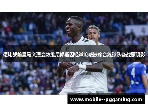 德比战前皇马突遭变数维尼修斯因轻微流感缺席合练球队备战蒙阴影