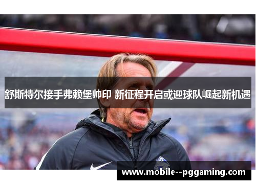 舒斯特尔接手弗赖堡帅印 新征程开启或迎球队崛起新机遇 舒斯特尔接手弗赖堡帅印 新征程开启或迎球队崛起新机遇