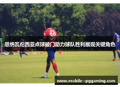恩纳瓦伦西亚点球破门助力球队胜利展现关键角色 恩纳瓦伦西亚点球破门助力球队胜利展现关键角色
