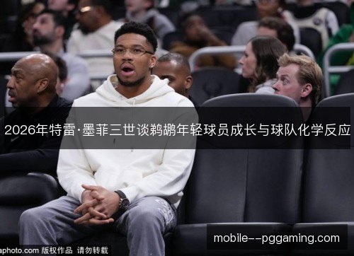 2026年特雷·墨菲三世谈鹈鹕年轻球员成长与球队化学反应 2026年特雷·墨菲三世谈鹈鹕年轻球员成长与球队化学反应