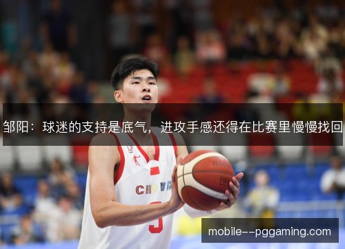 邹阳：球迷的支持是底气，进攻手感还得在比赛里慢慢找回
